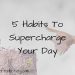 5 Habits To Supercharge Your Day